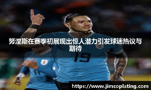 努涅斯在赛季初展现出惊人潜力引发球迷热议与期待