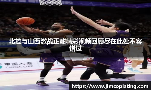 北控与山西激战正酣精彩视频回顾尽在此处不容错过