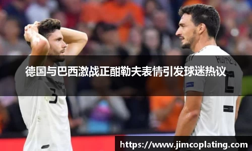 德国与巴西激战正酣勒夫表情引发球迷热议