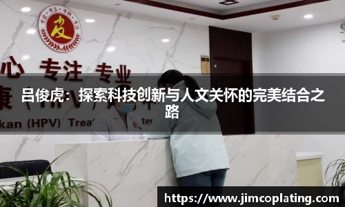 吕俊虎：探索科技创新与人文关怀的完美结合之路