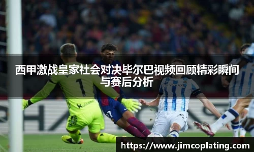 西甲激战皇家社会对决毕尔巴视频回顾精彩瞬间与赛后分析
